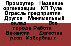 Промоутер › Название организации ­ КП-Тула › Отрасль предприятия ­ Другое › Минимальный оклад ­ 15 000 - Все города Работа » Вакансии   . Дагестан респ.,Избербаш г.